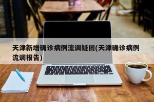天津新增确诊病例流调疑团(天津确诊病例 流调报告)