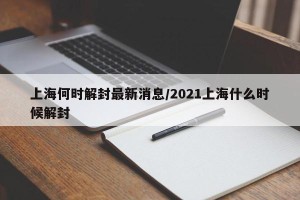 上海何时解封最新消息/2021上海什么时候解封