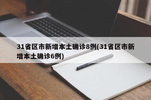 31省区市新增本土确诊8例(31省区市新增本土确诊6例)