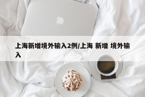 上海新增境外输入2例/上海 新增 境外输入