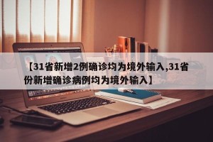 【31省新增2例确诊均为境外输入,31省份新增确诊病例均为境外输入】