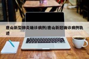 唐山新型肺炎确诊病例/唐山新冠确诊病例轨迹