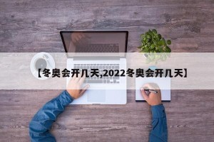 【冬奥会开几天,2022冬奥会开几天】