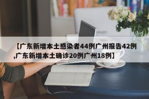 【广东新增本土感染者44例广州报告42例,广东新增本土确诊20例广州18例】