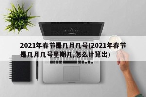 2021年春节是几月几号(2021年春节是几月几号星期几,怎么计算出)