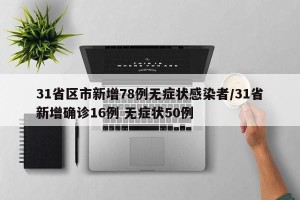 31省区市新增78例无症状感染者/31省新增确诊16例 无症状50例