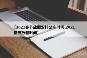 【2021春节放假安排公布时间,2021 春节放假时间】