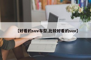 【好看的suv车型,比较好看的suv】