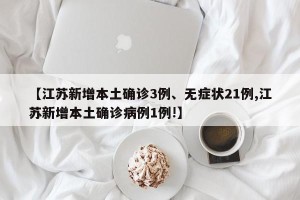 【江苏新增本土确诊3例、无症状21例,江苏新增本土确诊病例1例!】