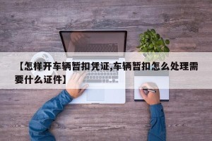 【怎样开车辆暂扣凭证,车辆暂扣怎么处理需要什么证件】