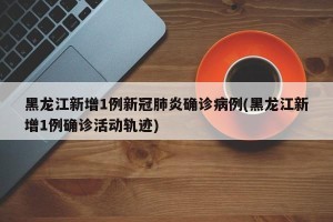 黑龙江新增1例新冠肺炎确诊病例(黑龙江新增1例确诊活动轨迹)