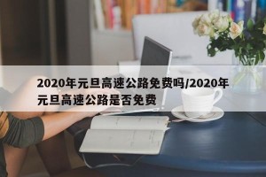 2020年元旦高速公路免费吗/2020年元旦高速公路是否免费