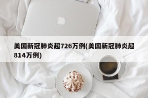 美国新冠肺炎超726万例(美国新冠肺炎超814万例)