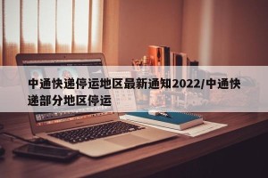 中通快递停运地区最新通知2022/中通快递部分地区停运