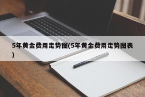 5年黄金费用走势图(5年黄金费用走势图表)