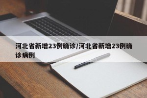 河北省新增23例确诊/河北省新增23例确诊病例