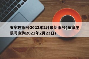 石家庄限号2023年2月最新限号(石家庄限号查询2021年2月23日)