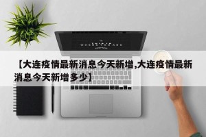 【大连疫情最新消息今天新增,大连疫情最新消息今天新增多少】