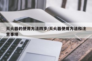 灭火器的使用方法四步/灭火器使用方法和注意事项