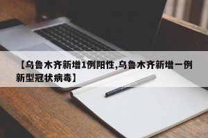 【乌鲁木齐新增1例阳性,乌鲁木齐新增一例新型冠状病毒】