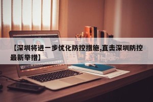 【深圳将进一步优化防控措施,直击深圳防控最新举措】