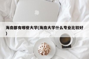 海南都有哪些大学(海南大学什么专业比较好)