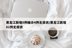 黑龙江新增8例确诊4例无症状/黑龙江新增81例无症状