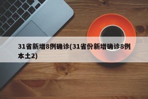 31省新增8例确诊(31省份新增确诊8例本土2)
