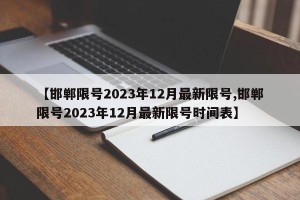 【邯郸限号2023年12月最新限号,邯郸限号2023年12月最新限号时间表】