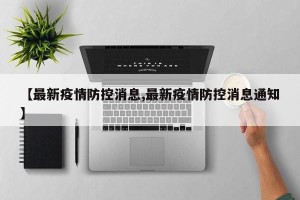 【最新疫情防控消息,最新疫情防控消息通知】