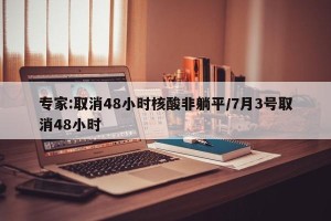 专家:取消48小时核酸非躺平/7月3号取消48小时