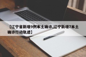 【辽宁省新增9例本土确诊,辽宁新增7本土确诊行动轨迹】