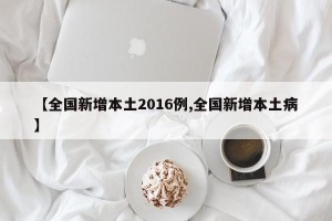 【全国新增本土2016例,全国新增本土病】