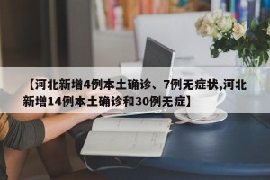 【河北新增4例本土确诊、7例无症状,河北新增14例本土确诊和30例无症】