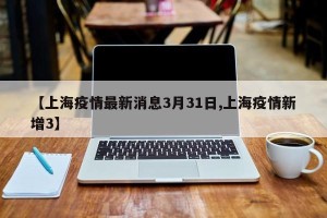 【上海疫情最新消息3月31日,上海疫情新增3】