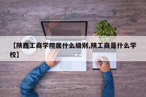 【陕西工商学院属什么级别,陕工商是什么学校】