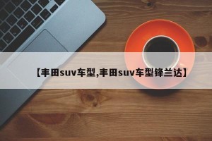 【丰田suv车型,丰田suv车型锋兰达】