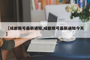 【成都限号最新通知,成都限号最新通知今天】