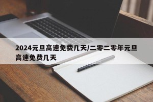 2024元旦高速免费几天/二零二零年元旦高速免费几天