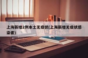 上海新增2例本土无症状(上海新增无症状感染者)