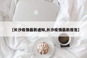 【长沙疫情最新通知,长沙疫情最新报告】