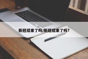 新冠结束了吗/新冠结束了吗?