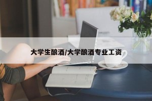 大学生酿酒/大学酿酒专业工资