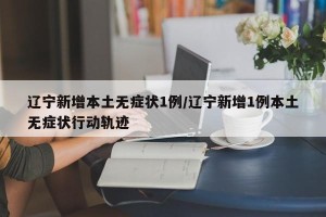 辽宁新增本土无症状1例/辽宁新增1例本土无症状行动轨迹