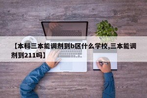 【本科三本能调剂到b区什么学校,三本能调剂到211吗】