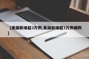 【美国新增超3万例,美国新增超3万例病例】