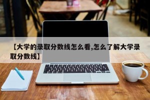 【大学的录取分数线怎么看,怎么了解大学录取分数线】