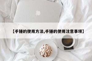 【手锤的使用方法,手锤的使用注意事项】