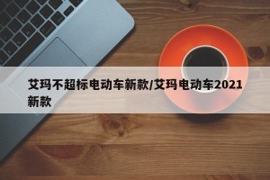 艾玛不超标电动车新款/艾玛电动车2021新款