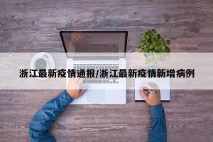 浙江最新疫情通报/浙江最新疫情新增病例